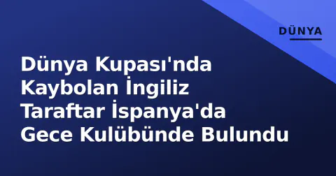 Dünya Kupası'nda Kaybolan İngiliz Taraftar İspanya'da Gece Kulübünde Bulundu