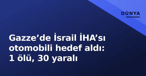Gazze’de İsrail İHA’sı otomobili hedef aldı: 1 ölü, 30 yaralı