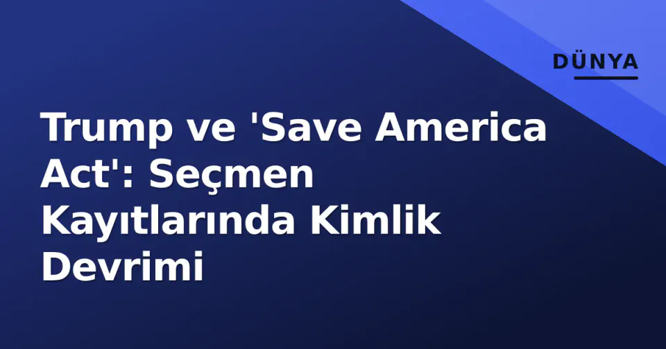 Trump ve 'Save America Act': Seçmen Kayıtlarında Kimlik Devrimi görseli