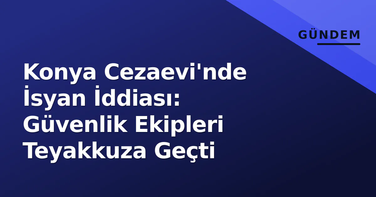 Konya Cezaevi'nde İsyan İddiası: Güvenlik Ekipleri Teyakkuza Geçti Konya Cezaevi'nde İsyan İddiası: Güvenlik Ekipleri Teyakkuza Geçti