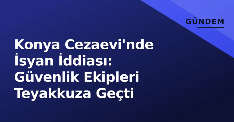 Konya Cezaevi'nde İsyan İddiası: Güvenlik Ekipleri Teyakkuza Geçti görseli