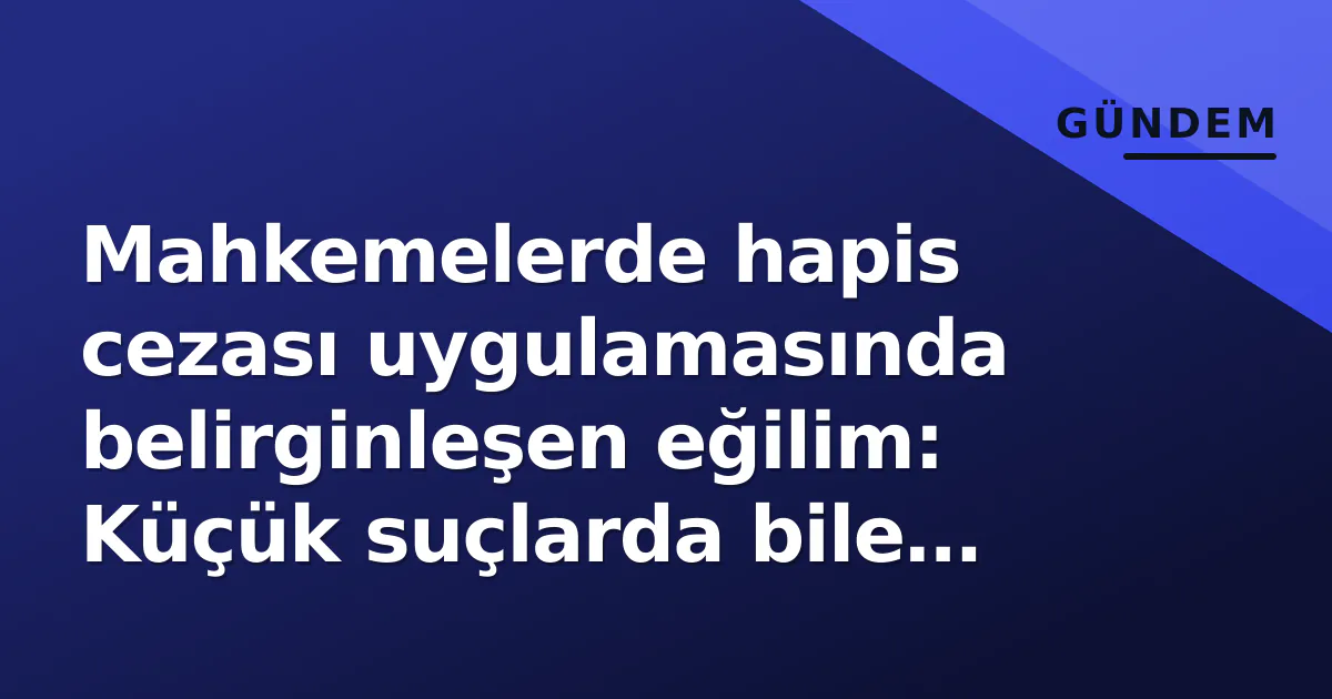 Mahkemelerde hapis cezası uygulamasında belirginleşen eğilim: Küçük suçlarda bile emsal oluşturuyor Mahkemelerde hapis cezası uygulamasında belirginleşen eğilim: Küçük suçlarda bile emsal oluşturuyor