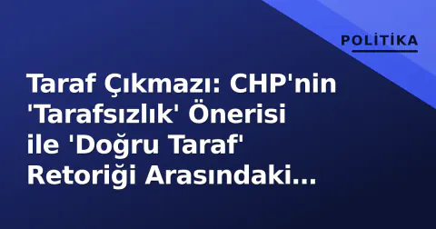 Taraf Çıkmazı: CHP'nin 'Tarafsızlık' Önerisi ile 'Doğru Taraf' Retoriği Arasındaki Stratejik Gerilim