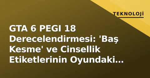 GTA 6 PEGI 18 Derecelendirmesi: 'Baş Kesme' ve Cinsellik Etiketlerinin Oyundaki Yeri