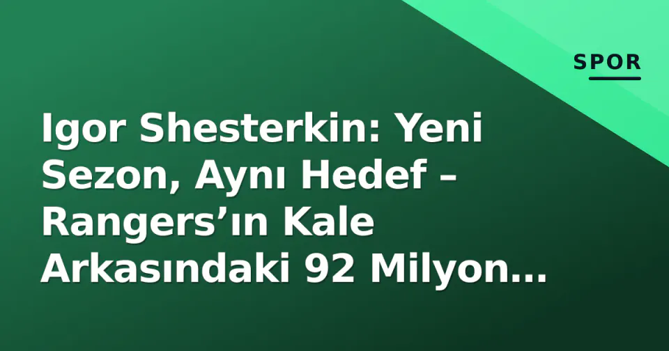 Igor Shesterkin: Yeni Sezon, Aynı Hedef – Rangers’ın Kale Arkasındaki 92 Milyon Dolar Sigorta görseli