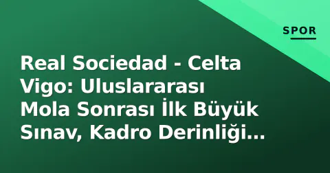 Real Sociedad - Celta Vigo: Uluslararası Mola Sonrası İlk Büyük Sınav, Kadro Derinliği ve Taktiksel Eşleşmeler
