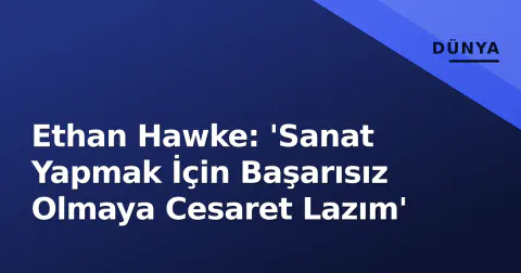 Ethan Hawke: 'Sanat Yapmak İçin Başarısız Olmaya Cesaret Lazım'