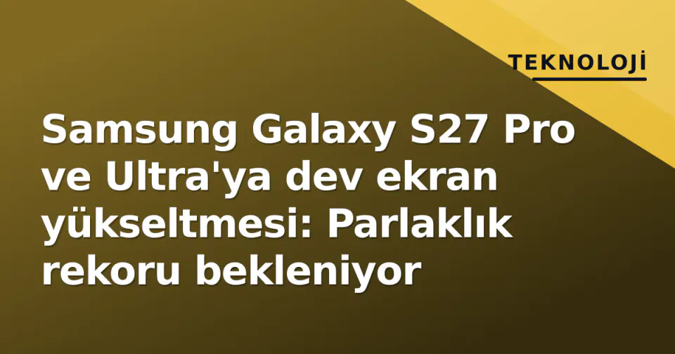 Samsung Galaxy S27 Pro ve Ultra'ya dev ekran yükseltmesi: Parlaklık rekoru bekleniyor görseli