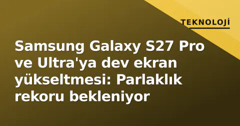 Samsung Galaxy S27 Pro ve Ultra'ya dev ekran yükseltmesi: Parlaklık rekoru bekleniyor