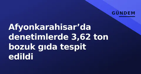 Afyonkarahisar’da denetimlerde 3,62 ton bozuk gıda tespit edildi