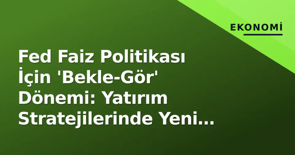 Fed Faiz Politikası İçin 'Bekle-Gör' Dönemi: Yatırım Stratejilerinde Yeni Dönem görseli