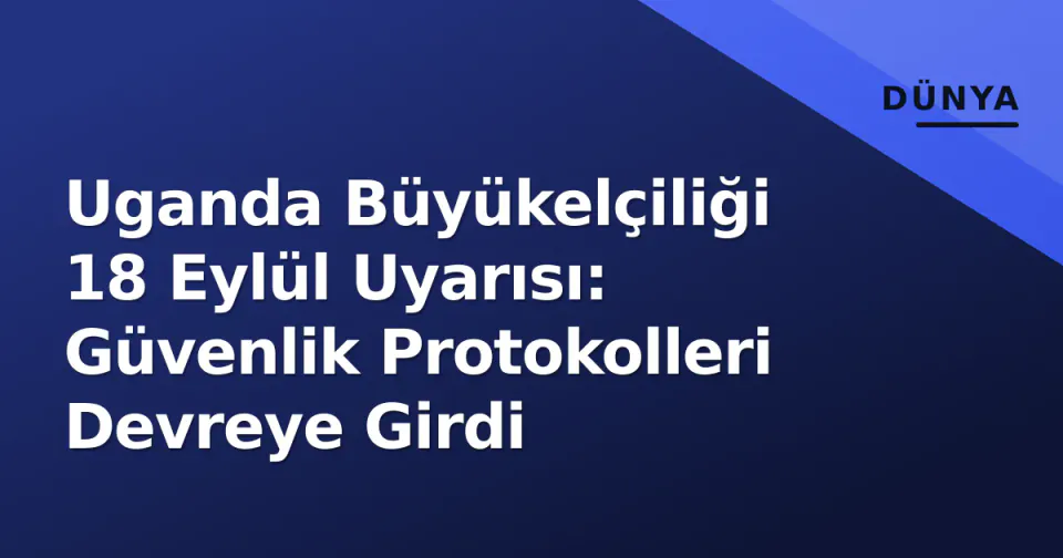 Uganda Büyükelçiliği 18 Eylül Uyarısı: Güvenlik Protokolleri Devreye Girdi görseli