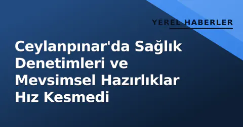 Ceylanpınar'da Sağlık Denetimleri ve Mevsimsel Hazırlıklar Hız Kesmedi