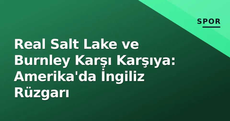 Real Salt Lake ve Burnley Karşı Karşıya: Amerika'da İngiliz Rüzgarı görseli