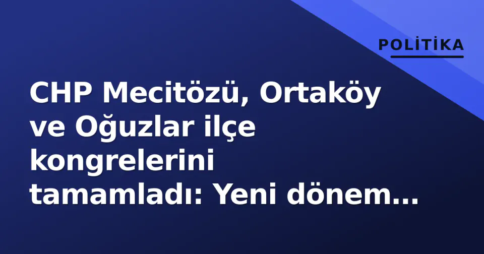 CHP Mecitözü, Ortaköy ve Oğuzlar ilçe kongrelerini tamamladı: Yeni dönem yönetimleri şekillendi görseli
