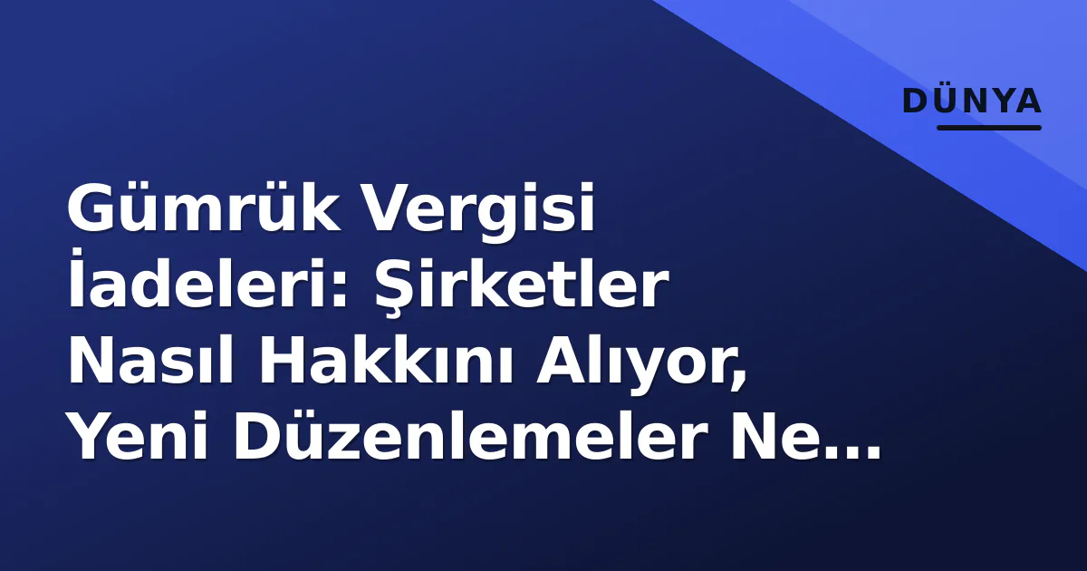 Gümrük Vergisi İadeleri: Şirketler Nasıl Hakkını Alıyor, Yeni Düzenlemeler Ne Getiriyor? Gümrük Vergisi İadeleri: Şirketler Nasıl Hakkını Alıyor, Yeni Düzenlemeler Ne Getiriyor?