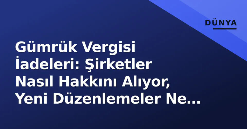Gümrük Vergisi İadeleri: Şirketler Nasıl Hakkını Alıyor, Yeni Düzenlemeler Ne Getiriyor? görseli