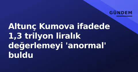 Altunç Kumova ifadede 1,3 trilyon liralık değerlemeyi 'anormal' buldu