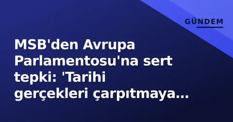 MSB'den Avrupa Parlamentosu'na sert tepki: 'Tarihi gerçekleri çarpıtmaya yönelik taraflı yaklaşım'