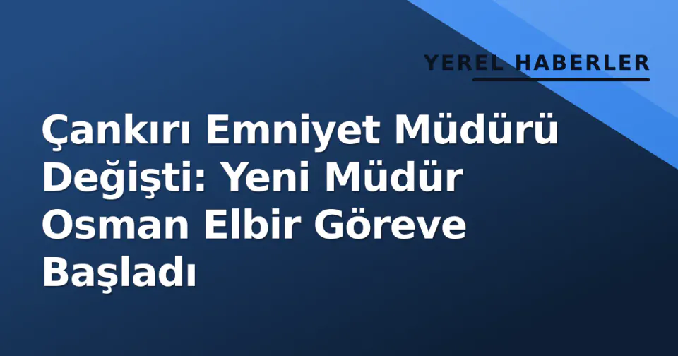 Çankırı Emniyet Müdürü Değişti: Yeni Müdür Osman Elbir Göreve Başladı görseli