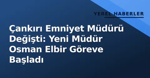 Çankırı Emniyet Müdürü Değişti: Yeni Müdür Osman Elbir Göreve Başladı