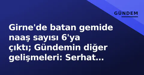 Girne'de batan gemide naaş sayısı 6'ya çıktı; Gündemin diğer gelişmeleri: Serhat Kılıç, DEM Kongresi ve İran gerilimi