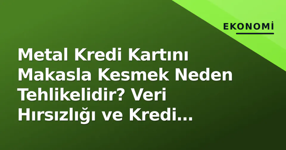 Metal Kredi Kartını Makasla Kesmek Neden Tehlikelidir? Veri Hırsızlığı ve Kredi Notu Riskleri görseli