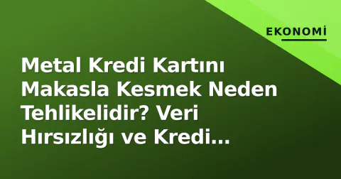 Metal Kredi Kartını Makasla Kesmek Neden Tehlikelidir? Veri Hırsızlığı ve Kredi Notu Riskleri