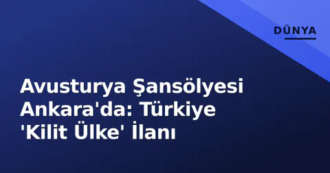 Avusturya Şansölyesi Ankara'da: Türkiye 'Kilit Ülke' İlanı