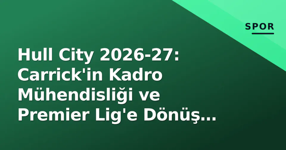 Hull City 2026-27: Carrick'in Kadro Mühendisliği ve Premier Lig'e Dönüş İçin Eksik Parçalar görseli