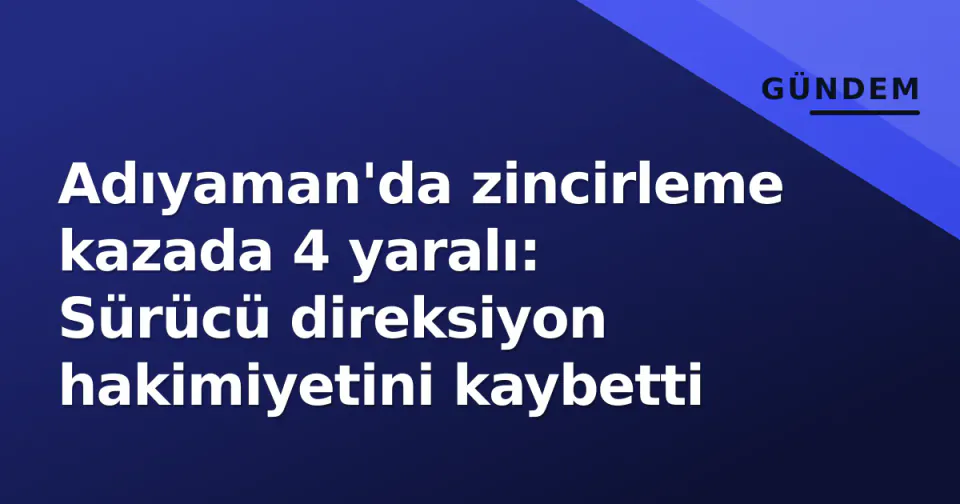 Adıyaman'da zincirleme kazada 4 yaralı: Sürücü direksiyon hakimiyetini kaybetti görseli