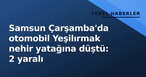 Samsun Çarşamba'da otomobil Yeşilırmak nehir yatağına düştü: 2 yaralı