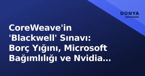 CoreWeave'in 'Blackwell' Sınavı: Borç Yığını, Microsoft Bağımlılığı ve Nvidia Faktörü