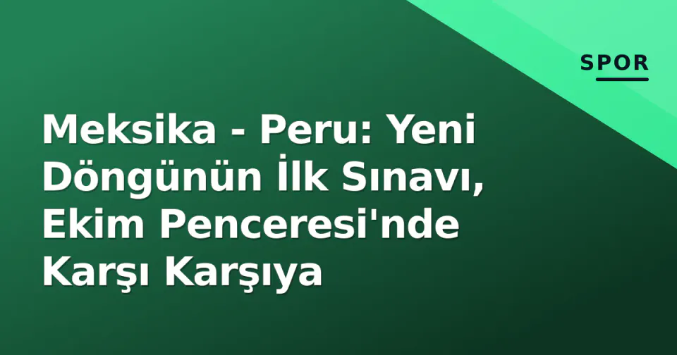 Meksika - Peru: Yeni Döngünün İlk Sınavı, Ekim Penceresi'nde Karşı Karşıya görseli
