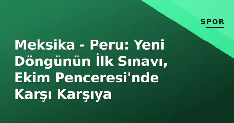 Meksika - Peru: Yeni Döngünün İlk Sınavı, Ekim Penceresi'nde Karşı Karşıya