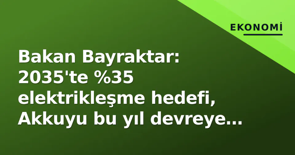 Bakan Bayraktar: 2035'te %35 elektrikleşme hedefi, Akkuyu bu yıl devreye giriyor görseli