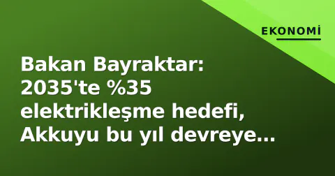 Bakan Bayraktar: 2035'te %35 elektrikleşme hedefi, Akkuyu bu yıl devreye giriyor