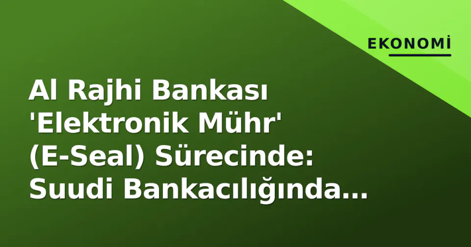 Al Rajhi Bankası 'Elektronik Mühr' (E-Seal) Sürecinde: Suudi Bankacılığında Fiziksel Kasetin Sonu mu Geliyor? görseli