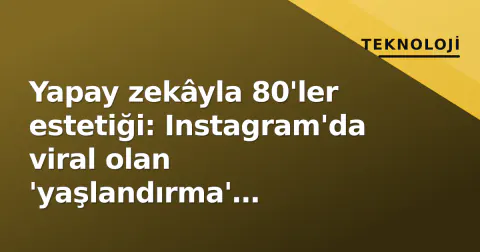 Yapay zekâyla 80'ler estetiği: Instagram'da viral olan 'yaşlandırma' trendinin nasıl yapıldığı ve gizli riskleri