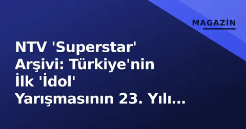 NTV 'Superstar' Arşivi: Türkiye'nin İlk 'İdol' Yarışmasının 23. Yılı ve Televizyon Tarihini Nasıl Değiştirdi