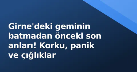 Girne'deki geminin batmadan önceki son anları! Korku, panik ve çığlıklar