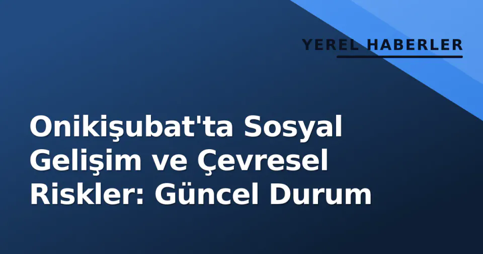 Onikişubat'ta Sosyal Gelişim ve Çevresel Riskler: Güncel Durum görseli