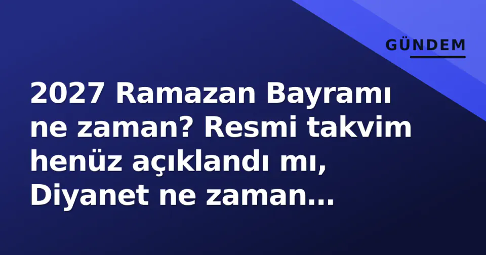 2027 Ramazan Bayramı ne zaman? Resmi takvim henüz açıklandı mı, Diyanet ne zaman açıklayacak? görseli