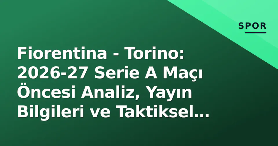Fiorentina - Torino: 2026-27 Serie A Maçı Öncesi Analiz, Yayın Bilgileri ve Taktiksel Kırılma Noktaları görseli