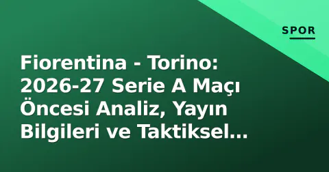 Fiorentina - Torino: 2026-27 Serie A Maçı Öncesi Analiz, Yayın Bilgileri ve Taktiksel Kırılma Noktaları