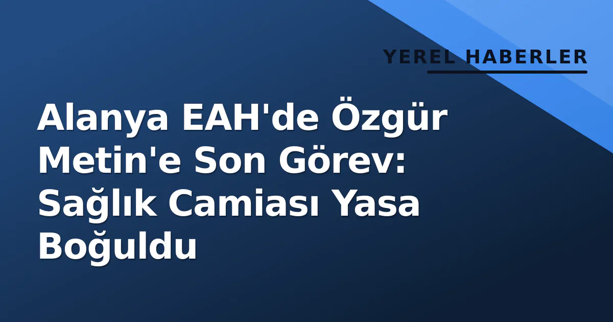 Alanya EAH'de Özgür Metin'e Son Görev: Sağlık Camiası Yasa Boğuldu Alanya EAH'de Özgür Metin'e Son Görev: Sağlık Camiası Yasa Boğuldu