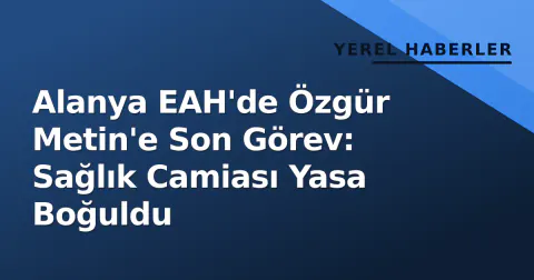 Alanya EAH'de Özgür Metin'e Son Görev: Sağlık Camiası Yasa Boğuldu