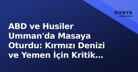ABD ve Husiler Umman'da Masaya Oturdu: Kırmızı Denizi ve Yemen İçin Kritik Görüşmeler