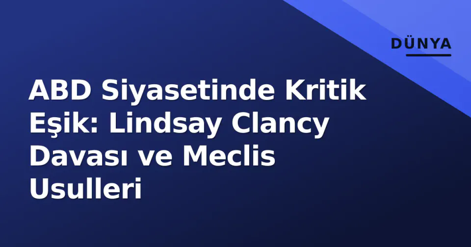 ABD Siyasetinde Kritik Eşik: Lindsay Clancy Davası ve Meclis Usulleri görseli