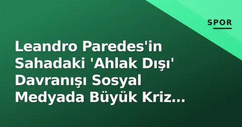 Leandro Paredes'in Sahadaki 'Ahlak Dışı' Davranışı Sosyal Medyada Büyük Kriz Yarattı